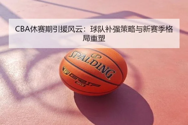 CBA休赛期引援风云：球队补强策略与新赛季格局重塑