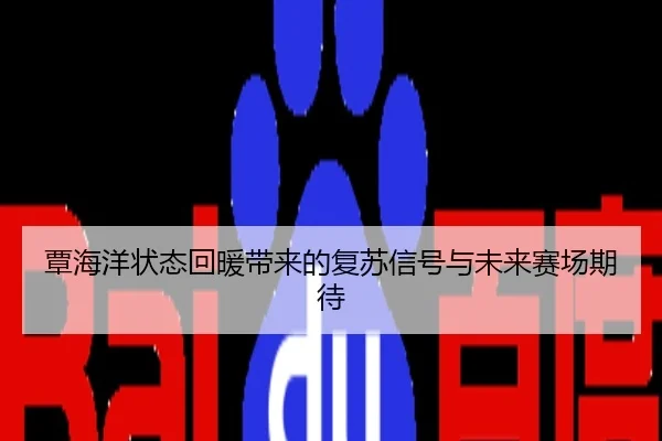覃海洋状态回暖带来的复苏信号与未来赛场期待