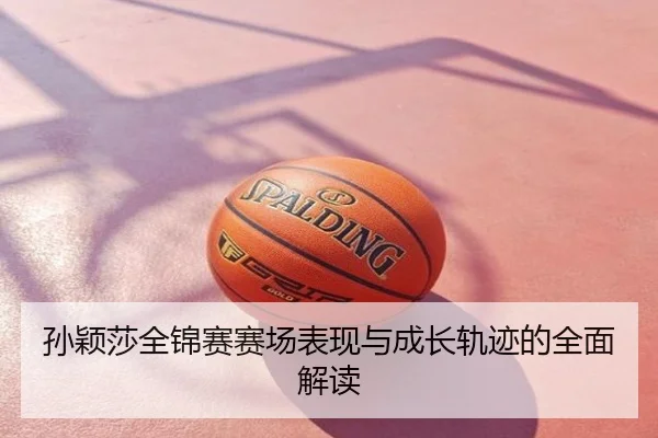 孙颖莎全锦赛赛场表现与成长轨迹的全面解读