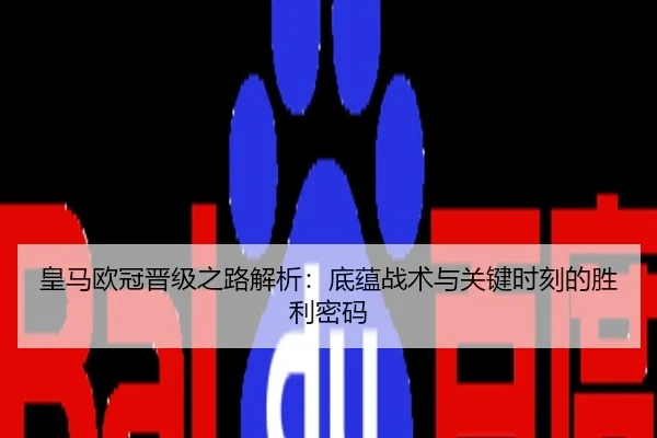 皇马欧冠晋级之路解析：底蕴战术与关键时刻的胜利密码
