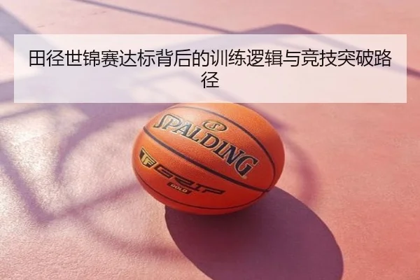 田径世锦赛达标背后的训练逻辑与竞技突破路径