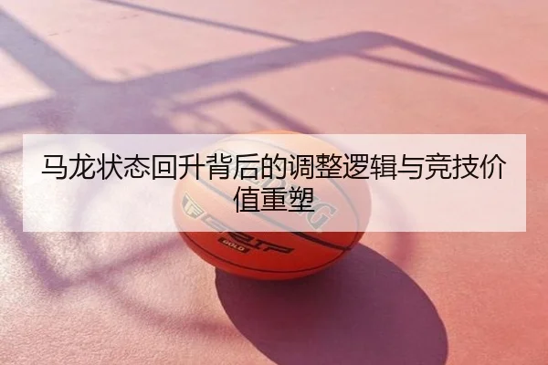 马龙状态回升背后的调整逻辑与竞技价值重塑