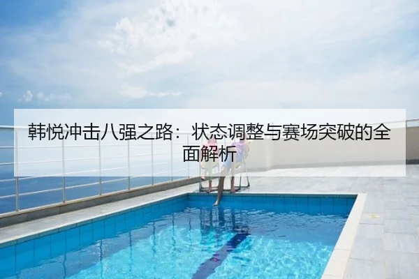 韩悦冲击八强之路：状态调整与赛场突破的全面解析