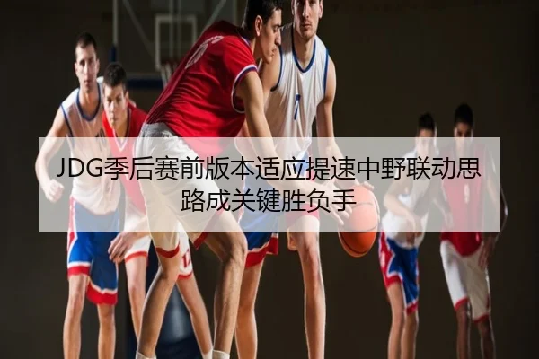 JDG季后赛前版本适应提速中野联动思路成关键胜负手