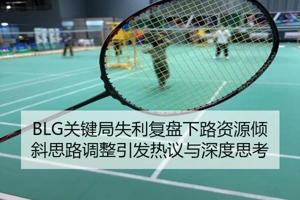BLG关键局失利复盘下路资源倾斜思路调整引发热议与深度思考