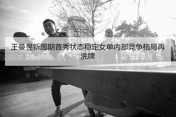 王曼昱新周期首秀状态稳定女单内部竞争格局再洗牌