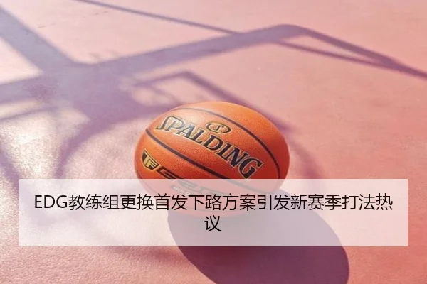 EDG教练组更换首发下路方案引发新赛季打法热议
