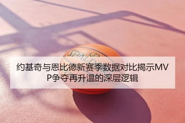 约基奇与恩比德新赛季数据对比揭示MVP争夺再升温的深层逻辑