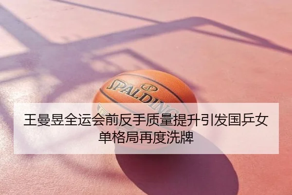 王曼昱全运会前反手质量提升引发国乒女单格局再度洗牌