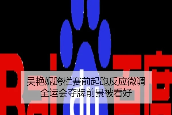 吴艳妮跨栏赛前起跑反应微调 全运会夺牌前景被看好