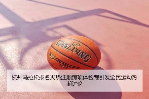 杭州马拉松报名火热汪顺跨项体验跑引发全民运动热潮讨论